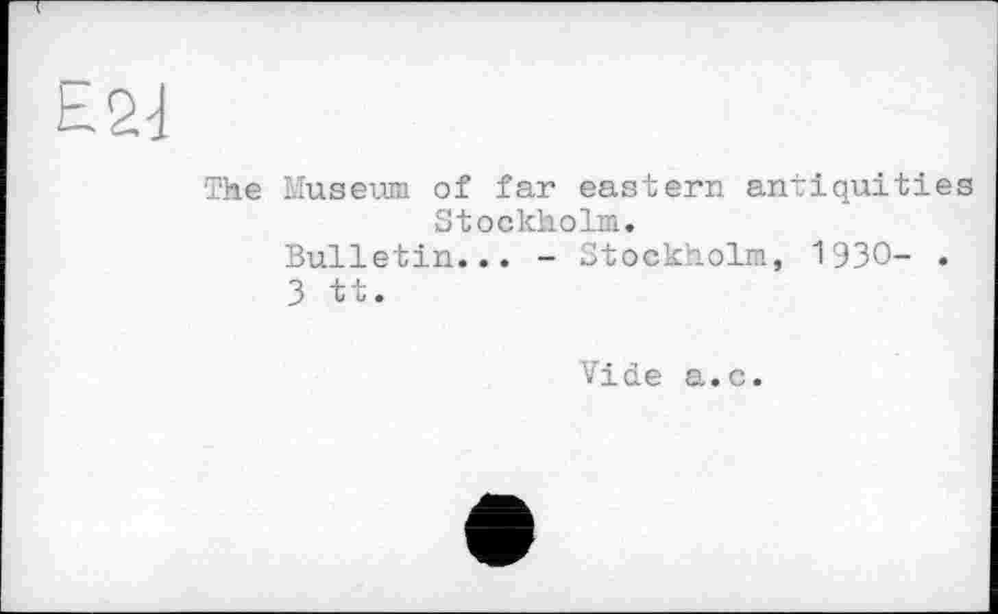 ﻿Е2]
The Museum of far eastern antiquities Stockholm.
Bulletin... - Stockholm, 1930- .
3 tt.
Vide a.c.